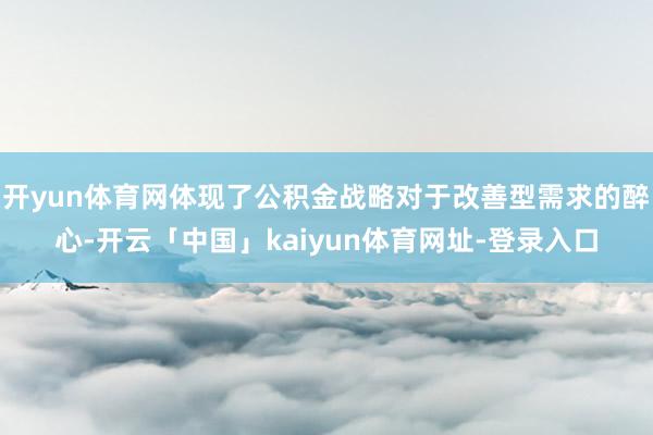 开yun体育网体现了公积金战略对于改善型需求的醉心-开云「中国」kaiyun体育网址-登录入口