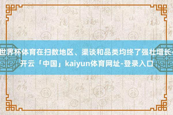 世界杯体育在扫数地区、渠谈和品类均终了强壮增长-开云「中国」kaiyun体育网址-登录入口