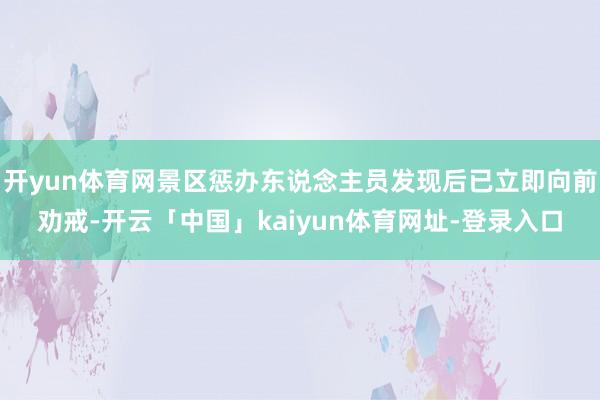 开yun体育网景区惩办东说念主员发现后已立即向前劝戒-开云「中国」kaiyun体育网址-登录入口