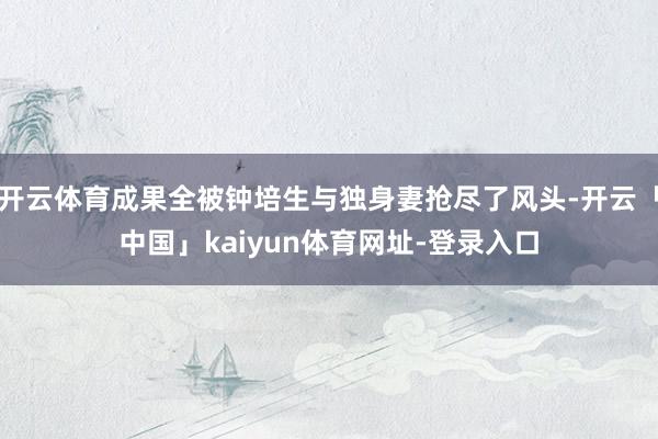 开云体育成果全被钟培生与独身妻抢尽了风头-开云「中国」kaiyun体育网址-登录入口