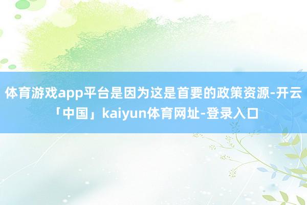 体育游戏app平台是因为这是首要的政策资源-开云「中国」kaiyun体育网址-登录入口