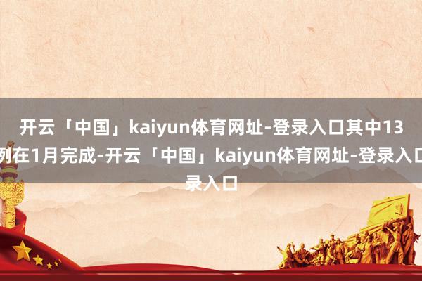 开云「中国」kaiyun体育网址-登录入口其中13例在1月完成-开云「中国」kaiyun体育网址-登录入口