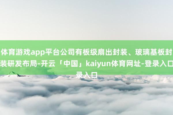 体育游戏app平台公司有板级扇出封装、玻璃基板封装研发布局-开云「中国」kaiyun体育网址-登录入口