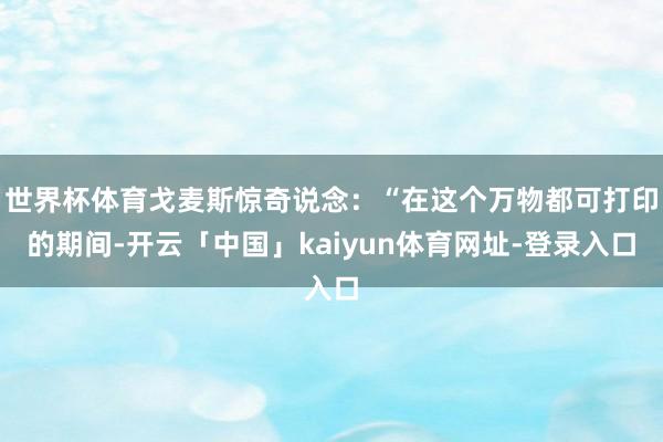 世界杯体育戈麦斯惊奇说念：“在这个万物都可打印的期间-开云「中国」kaiyun体育网址-登录入口