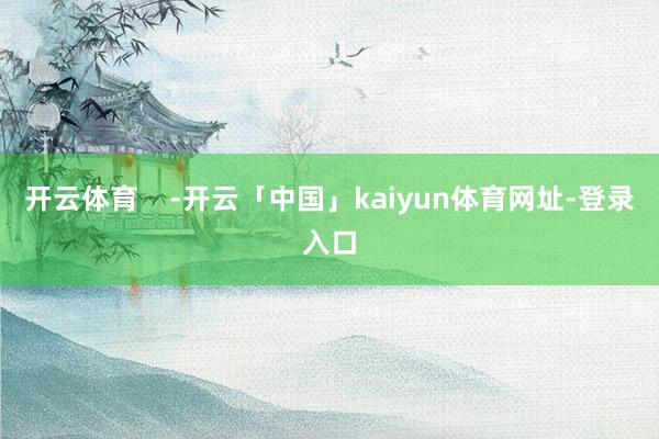 开云体育    -开云「中国」kaiyun体育网址-登录入口