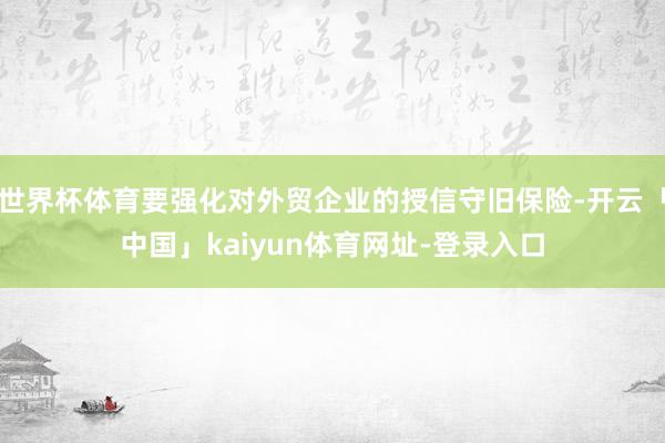 世界杯体育要强化对外贸企业的授信守旧保险-开云「中国」kaiyun体育网址-登录入口