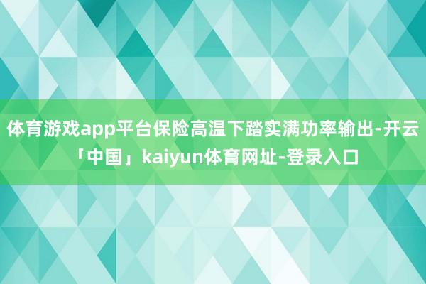 体育游戏app平台保险高温下踏实满功率输出-开云「中国」kaiyun体育网址-登录入口
