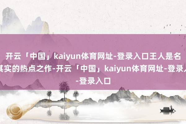 开云「中国」kaiyun体育网址-登录入口王人是名副其实的热点之作-开云「中国」kaiyun体育网址-登录入口