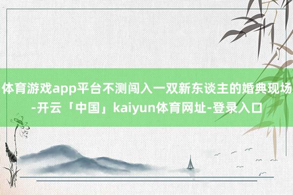 体育游戏app平台不测闯入一双新东谈主的婚典现场-开云「中国」kaiyun体育网址-登录入口
