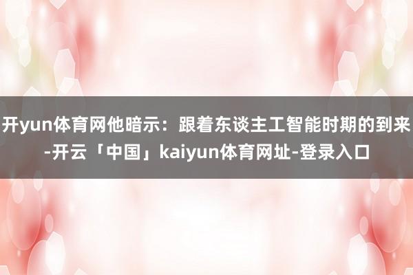 开yun体育网他暗示：跟着东谈主工智能时期的到来-开云「中国」kaiyun体育网址-登录入口