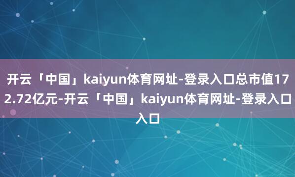 开云「中国」kaiyun体育网址-登录入口总市值172.72亿元-开云「中国」kaiyun体育网址-登录入口