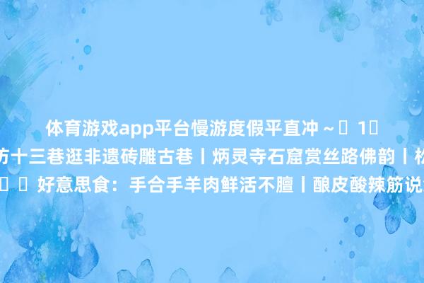 体育游戏app平台慢游度假平直冲～	1️⃣临夏🌿景点：八坊十三巷逛非遗砖雕古巷丨炳灵寺石窟赏丝路佛韵丨松鸣岩原生态惬心🍜好意思食：手合手羊肉鲜活不膻丨酿皮酸辣筋说念	2️⃣恩施🌿景点：屏山峡谷坐悬浮船独享碧水丨鹿院坪探秘原生态古村庄丨五龙瀑布不雅清流飞瀑🍜好意思食：炕土豆外酥里糯丨土家腊肉咸香入味	3️⃣从江🌿景点：加榜梯田看层层云海梯田丨岜沙苗寨体验原生态习惯丨肇兴侗寨赏侗乡惬心🍜好意思食：烤香猪皮脆肉嫩丨糯米饭香气浓郁	4️⃣锦州🌿景点：笔架山不雅海上奇路丨北普陀山踏青寻幽丨辽沈战争总结馆静谧怀古🍜好意思食：锦州烧烤鲜香入味丨酸菜白肉锅暖心暖胃	5️⃣普洱🌿景点：景迈山散步千年古茶林丨普洱国度公园探秘原生态雨林🍜好意思食：傣味包烧鲜活入味丨普洱茶香清润	6️⃣靖西🌿景点：鹅泉赏碧水青山水墨画丨通灵大峡谷不雅飞瀑深潭丨旧州古镇逛绣球之乡🍜好意思食：靖西卷筒粉滑嫩鲜香丨酸粥廓清开胃	7️⃣景德镇🌿景点：瑶里古镇赏徽派山水丨御窑厂探秘古瓷文化🍜好意思食：冷粉麻辣爽滑丨碱水粑咸香劲说念	8️⃣腾冲🌿景点：讲理古镇散步侨乡古街丨热海赏地热温泉奇不雅🍜好意思食：土锅子食材丰富丨稀豆粉顺滑暖胃	9️⃣潮州🌿景点：广济桥散步赏江景丨牌楼街逛原生态古巷🍜好意思食：牛肉暖锅鲜活弹牙丨粿品香甜软糯丨卤鹅肉质香浓-开云「中国」kaiyun体育网址-登录入口