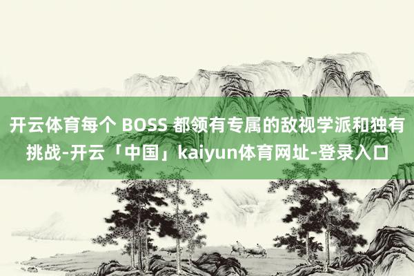 开云体育每个 BOSS 都领有专属的敌视学派和独有挑战-开云「中国」kaiyun体育网址-登录入口