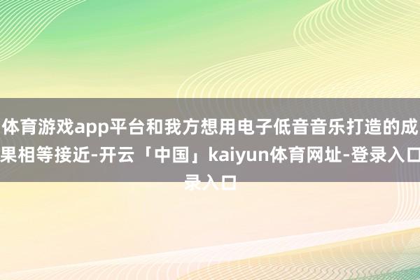 体育游戏app平台和我方想用电子低音音乐打造的成果相等接近-开云「中国」kaiyun体育网址-登录入口