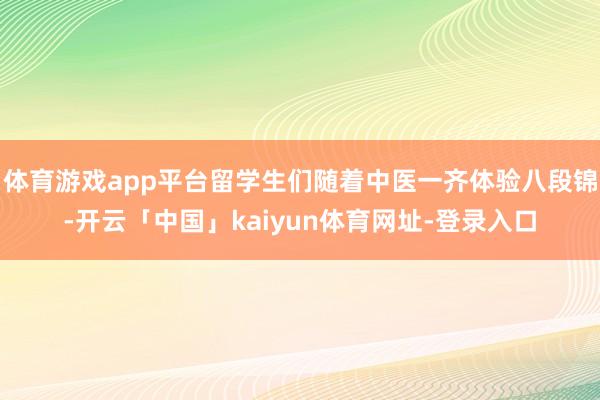 体育游戏app平台留学生们随着中医一齐体验八段锦-开云「中国」kaiyun体育网址-登录入口