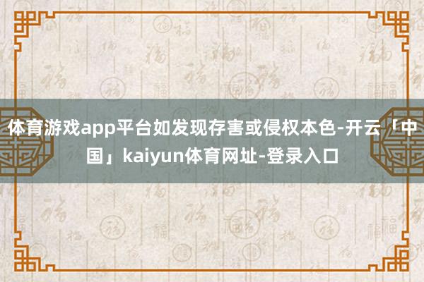 体育游戏app平台如发现存害或侵权本色-开云「中国」kaiyun体育网址-登录入口