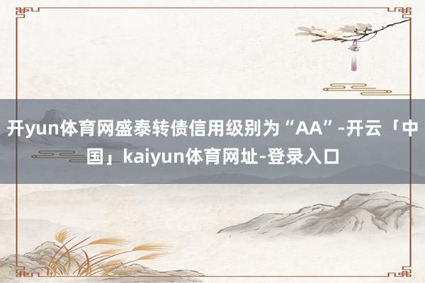开yun体育网盛泰转债信用级别为“AA”-开云「中国」kaiyun体育网址-登录入口