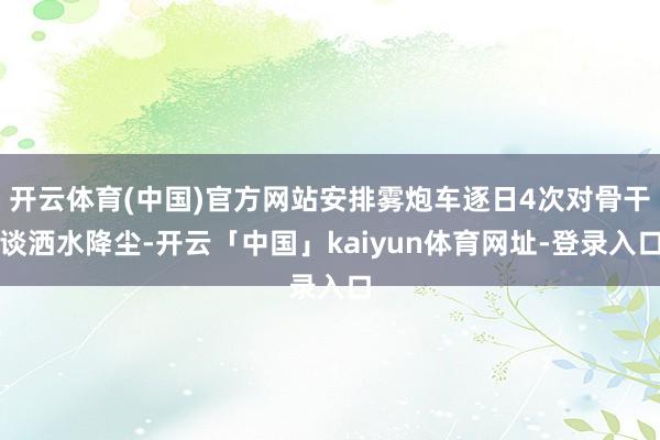 开云体育(中国)官方网站安排雾炮车逐日4次对骨干谈洒水降尘-开云「中国」kaiyun体育网址-登录入口
