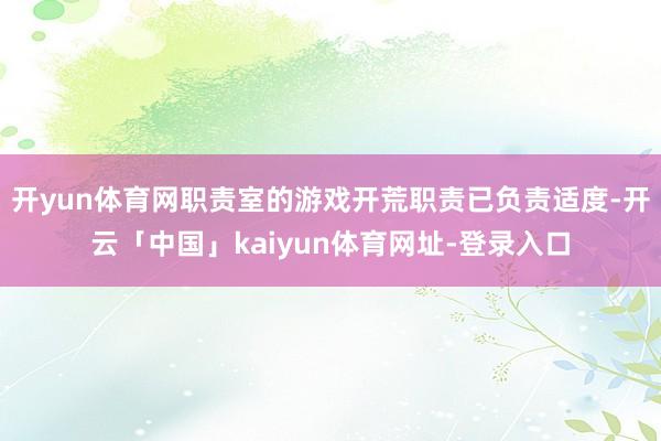 开yun体育网职责室的游戏开荒职责已负责适度-开云「中国」kaiyun体育网址-登录入口