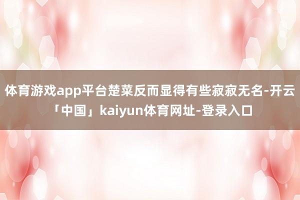 体育游戏app平台楚菜反而显得有些寂寂无名-开云「中国」kaiyun体育网址-登录入口