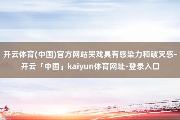 开云体育(中国)官方网站哭戏具有感染力和破灭感-开云「中国」kaiyun体育网址-登录入口