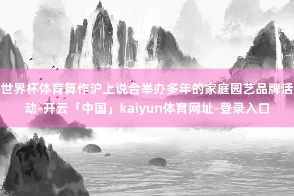 世界杯体育算作沪上说合举办多年的家庭园艺品牌活动-开云「中国」kaiyun体育网址-登录入口