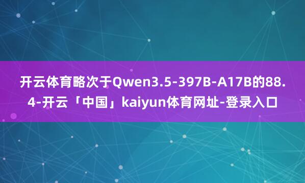 开云体育略次于Qwen3.5-397B-A17B的88.4-开云「中国」kaiyun体育网址-登录入口