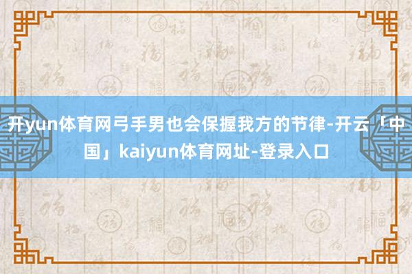 开yun体育网弓手男也会保握我方的节律-开云「中国」kaiyun体育网址-登录入口