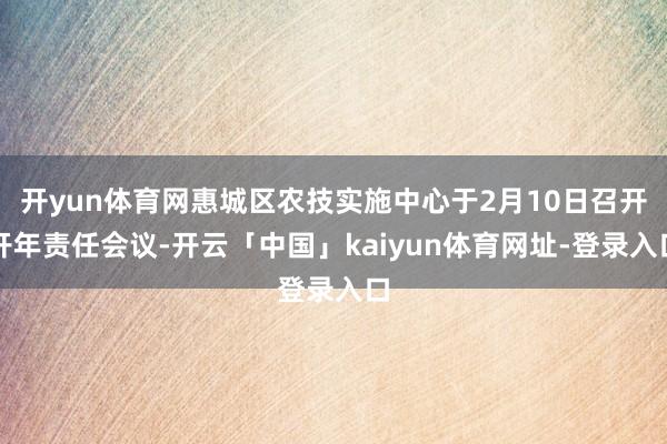 开yun体育网惠城区农技实施中心于2月10日召开开年责任会议-开云「中国」kaiyun体育网址-登录入口