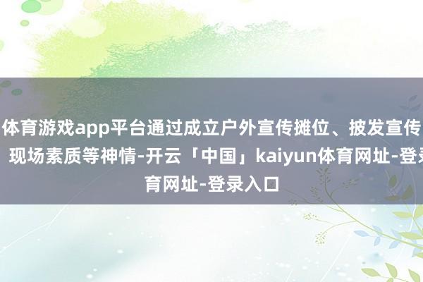 体育游戏app平台通过成立户外宣传摊位、披发宣传手册、现场素质等神情-开云「中国」kaiyun体育网址-登录入口