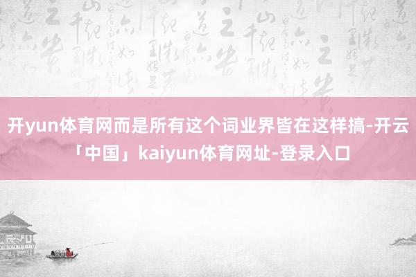 开yun体育网而是所有这个词业界皆在这样搞-开云「中国」kaiyun体育网址-登录入口