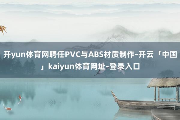 开yun体育网聘任PVC与ABS材质制作-开云「中国」kaiyun体育网址-登录入口