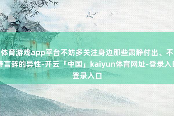 体育游戏app平台不妨多关注身边那些肃静付出、不善言辞的异性-开云「中国」kaiyun体育网址-登录入口