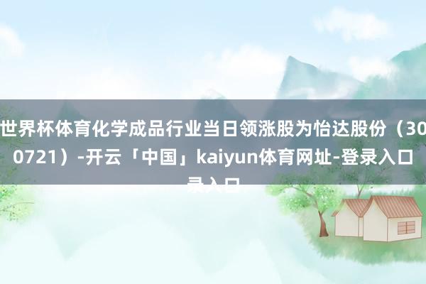 世界杯体育化学成品行业当日领涨股为怡达股份（300721）-开云「中国」kaiyun体育网址-登录入口