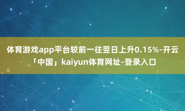 体育游戏app平台较前一往翌日上升0.15%-开云「中国」kaiyun体育网址-登录入口