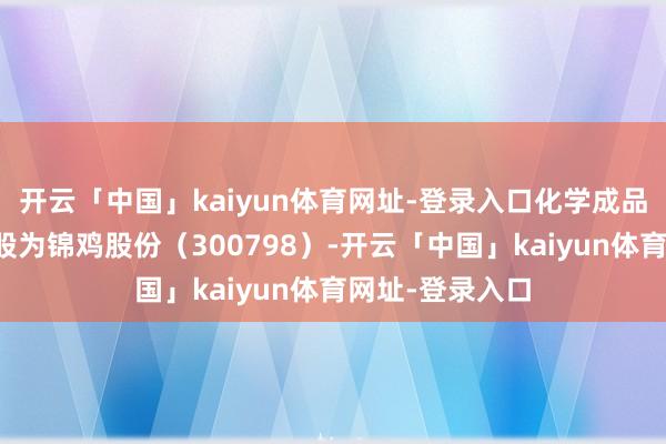 开云「中国」kaiyun体育网址-登录入口化学成品行业当日领跌股为锦鸡股份（300798）-开云「中国」kaiyun体育网址-登录入口