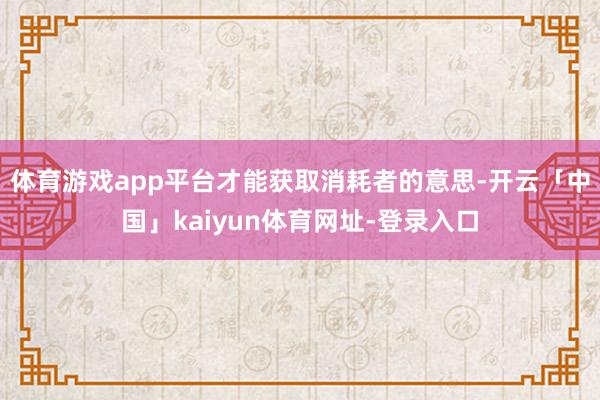 体育游戏app平台才能获取消耗者的意思-开云「中国」kaiyun体育网址-登录入口