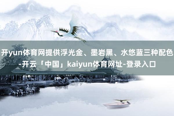 开yun体育网提供浮光金、墨岩黑、水悠蓝三种配色-开云「中国」kaiyun体育网址-登录入口