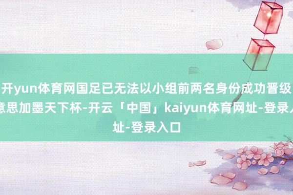 开yun体育网国足已无法以小组前两名身份成功晋级好意思加墨天下杯-开云「中国」kaiyun体育网址-登录入口