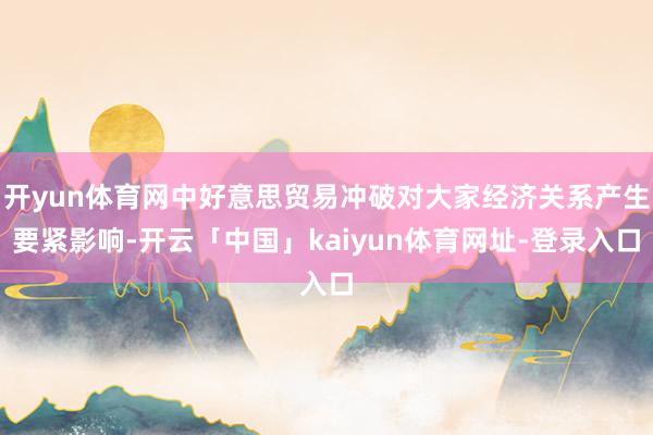 开yun体育网中好意思贸易冲破对大家经济关系产生要紧影响-开云「中国」kaiyun体育网址-登录入口