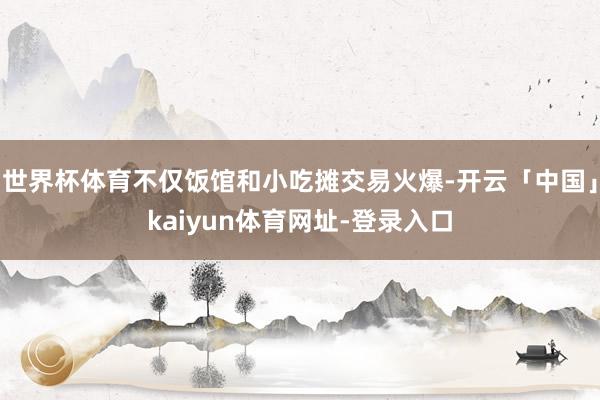 世界杯体育不仅饭馆和小吃摊交易火爆-开云「中国」kaiyun体育网址-登录入口