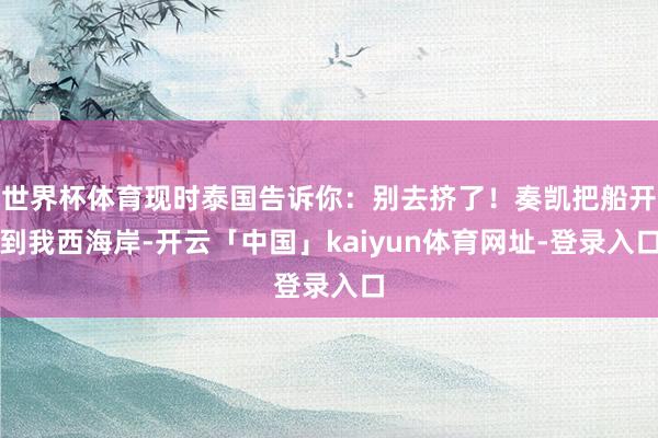 世界杯体育现时泰国告诉你：别去挤了！奏凯把船开到我西海岸-开云「中国」kaiyun体育网址-登录入口