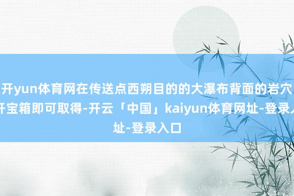 开yun体育网在传送点西朔目的的大瀑布背面的岩穴里开宝箱即可取得-开云「中国」kaiyun体育网址-登录入口
