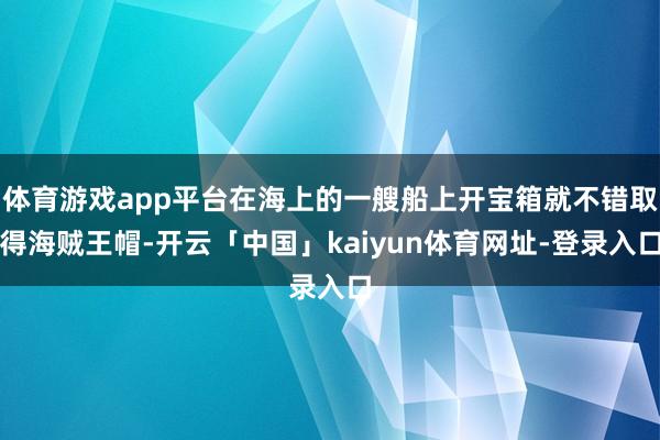 体育游戏app平台在海上的一艘船上开宝箱就不错取得海贼王帽-开云「中国」kaiyun体育网址-登录入口