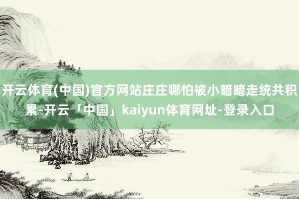 开云体育(中国)官方网站庄庄哪怕被小暗暗走统共积累-开云「中国」kaiyun体育网址-登录入口