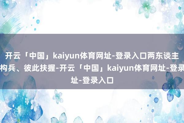 开云「中国」kaiyun体育网址-登录入口两东谈主并肩构兵、彼此扶握-开云「中国」kaiyun体育网址-登录入口