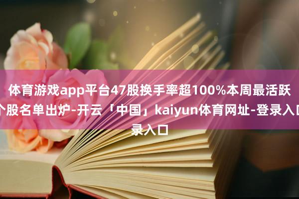 体育游戏app平台47股换手率超100%本周最活跃个股名单出炉-开云「中国」kaiyun体育网址-登录入口