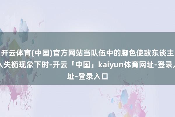 开云体育(中国)官方网站当队伍中的脚色使敌东谈主堕入失衡现象下时-开云「中国」kaiyun体育网址-登录入口