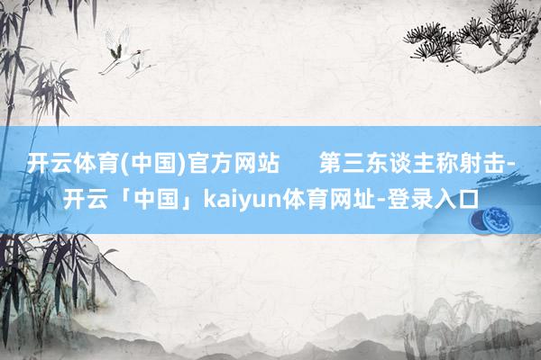 开云体育(中国)官方网站      第三东谈主称射击-开云「中国」kaiyun体育网址-登录入口
