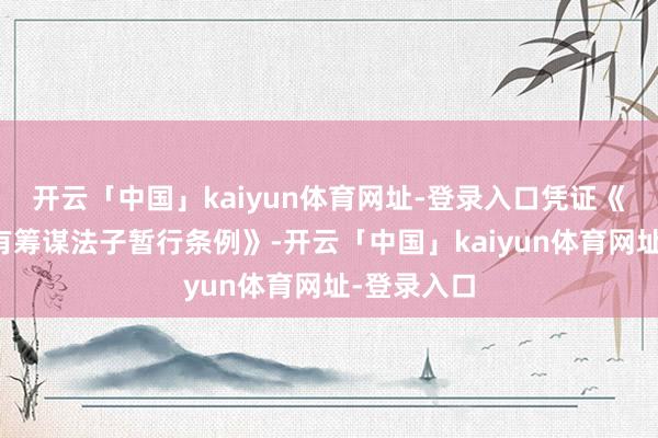 开云「中国」kaiyun体育网址-登录入口凭证《要紧行政有筹谋法子暂行条例》-开云「中国」kaiyun体育网址-登录入口